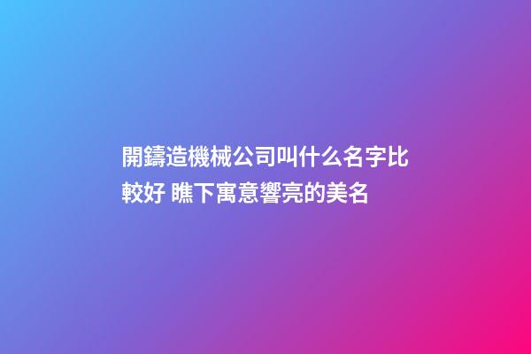 開鑄造機械公司叫什么名字比較好 瞧下寓意響亮的美名-第1張-公司起名-玄機派